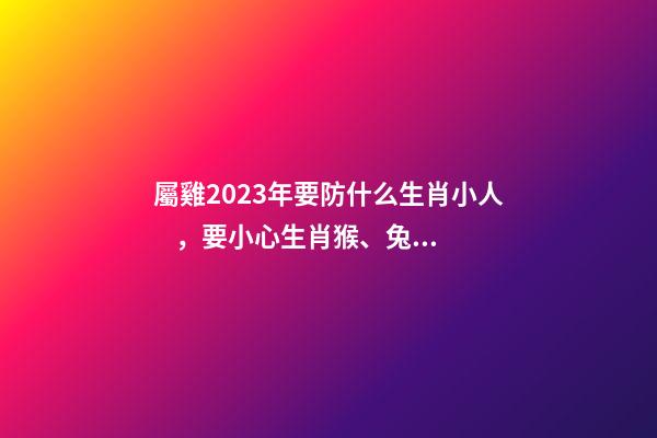 屬雞2023年要防什么生肖小人，要小心生肖猴、兔、虎、龍